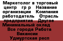 Маркетолог в торговый центр – гр/р › Название организации ­ Компания-работодатель › Отрасль предприятия ­ Другое › Минимальный оклад ­ 1 - Все города Работа » Вакансии   . Удмуртская респ.,Сарапул г.